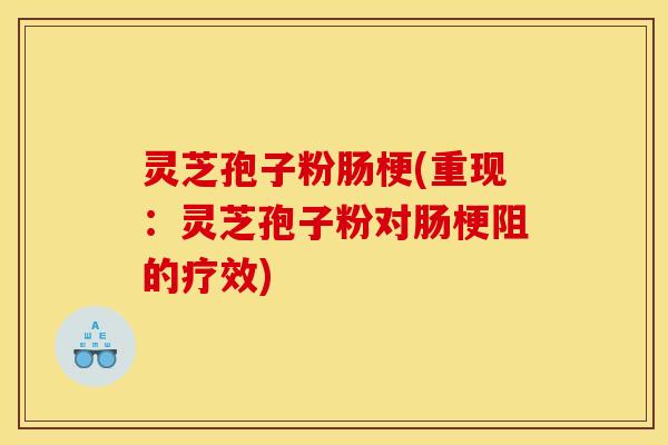 灵芝孢子粉肠梗(重现:灵芝孢子粉对肠梗阻的疗效)
