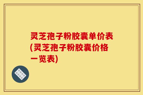 灵芝孢子粉胶囊单价表(灵芝孢子粉胶囊价格一览表)