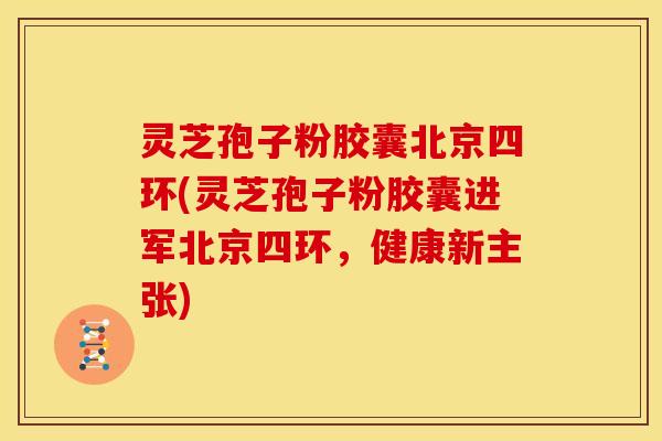 灵芝孢子粉胶囊北京四环(灵芝孢子粉胶囊进军北京四环,健康新主张)