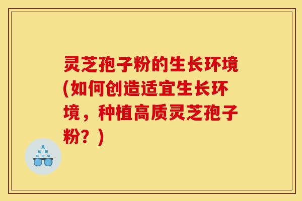 灵芝孢子粉的生长环境(如何创造适宜生长环境，种植高质灵芝孢子粉？)