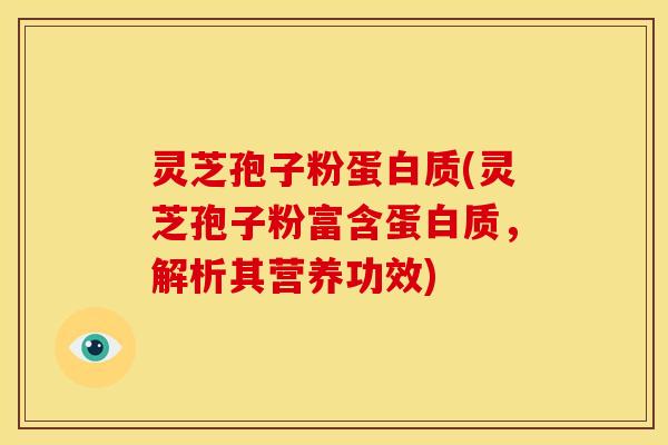 灵芝孢子粉蛋白质(灵芝孢子粉富含蛋白质，解析其营养功效)