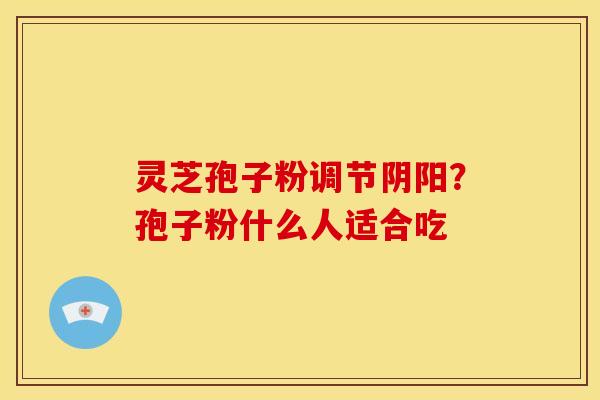 灵芝孢子粉调节阴阳?孢子粉什么人适合吃