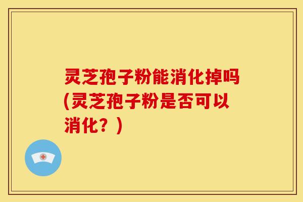 灵芝孢子粉能消化掉吗(灵芝孢子粉是否可以消化?)