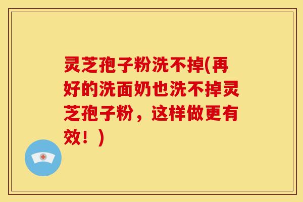 灵芝孢子粉洗不掉(再好的洗面奶也洗不掉灵芝孢子粉，这样做更有效！)