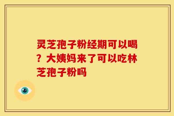 灵芝孢子粉经期可以喝?大姨妈来了可以吃林芝孢子粉吗
