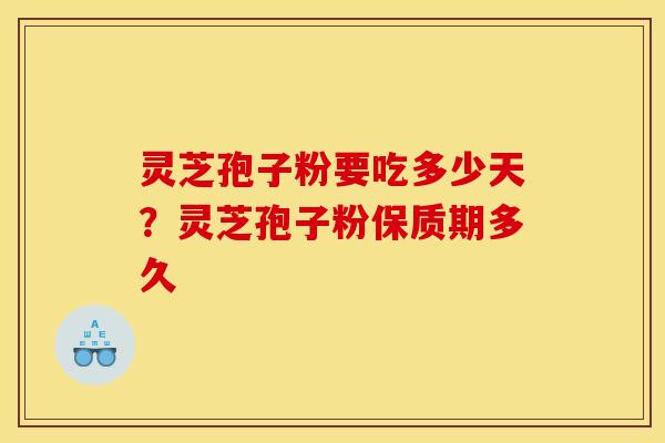 灵芝孢子粉要吃多少天?灵芝孢子粉保质期多久