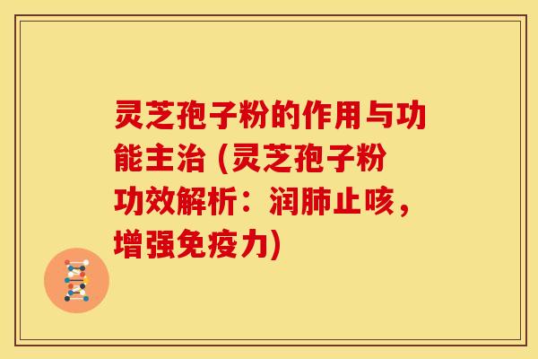 灵芝孢子粉的作用与功能主治 (灵芝孢子粉功效解析:润肺止咳,增强免疫力)