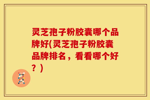 灵芝孢子粉胶囊哪个品牌好(灵芝孢子粉胶囊品牌排名,看看哪个好?)