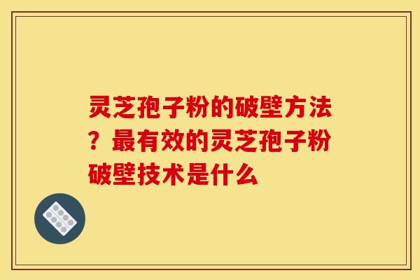 灵芝孢子粉的破壁方法？最有效的灵芝孢子粉破壁技术是什么