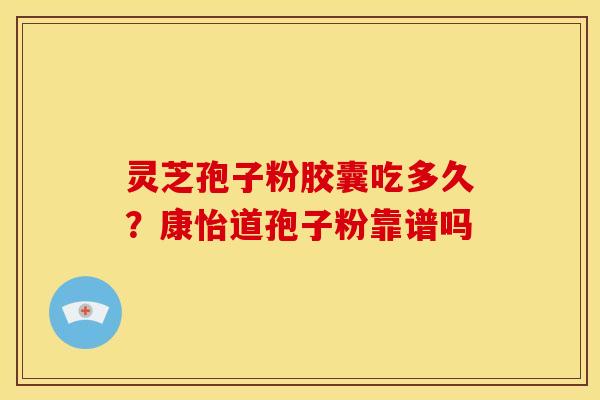 灵芝孢子粉胶囊吃多久?康怡道孢子粉靠谱吗