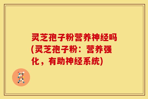 灵芝孢子粉营养神经吗(灵芝孢子粉:营养强化,有助神经系统)
