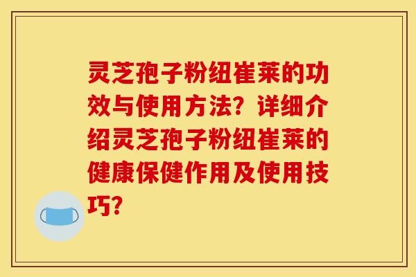 灵芝孢子粉纽崔莱的功效与使用方法？详细介绍灵芝孢子粉纽崔莱的健康保健作用及使用技巧？