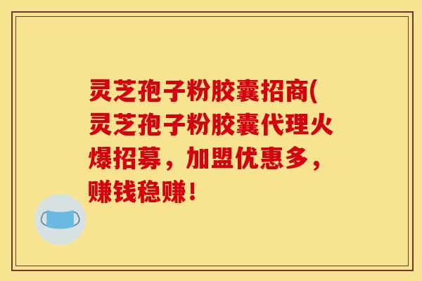 灵芝孢子粉胶囊招商(灵芝孢子粉胶囊代理火爆招募，加盟优惠多，赚钱稳赚！