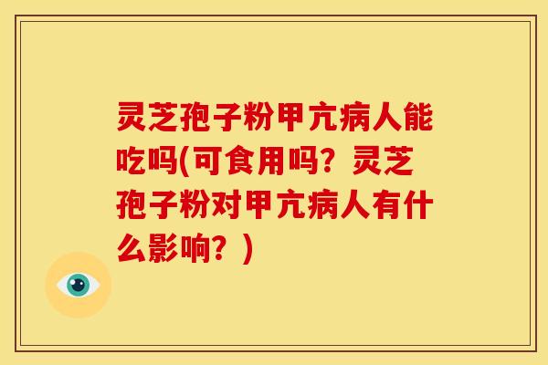 灵芝孢子粉甲亢病人能吃吗(可食用吗?灵芝孢子粉对甲亢病人有什么影响?)
