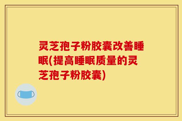 灵芝孢子粉胶囊改善睡眠(提高睡眠质量的灵芝孢子粉胶囊)