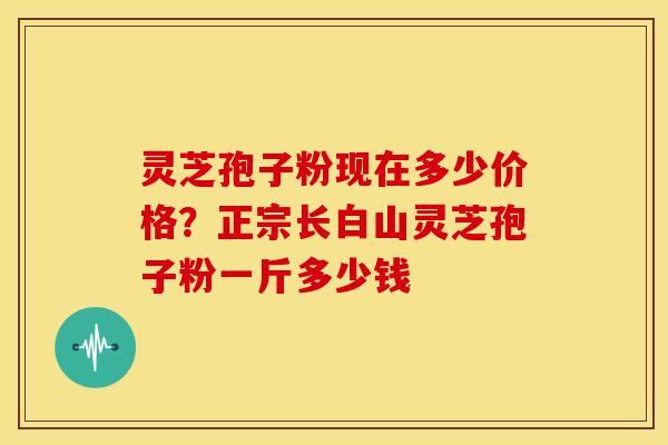 灵芝孢子粉现在多少价格？正宗长白山灵芝孢子粉一斤多少钱