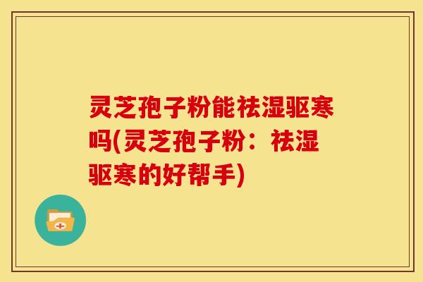 灵芝孢子粉能祛湿驱寒吗(灵芝孢子粉：祛湿驱寒的好帮手)