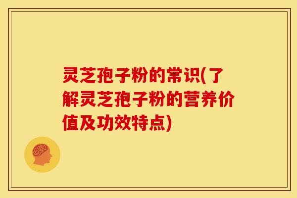 灵芝孢子粉的常识(了解灵芝孢子粉的营养价值及功效特点)