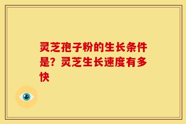 灵芝孢子粉的生长条件是?灵芝生长速度有多快