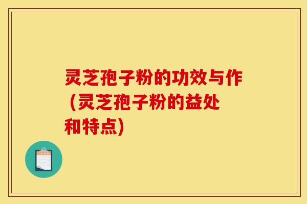 灵芝孢子粉的功效与作 (灵芝孢子粉的益处和特点)