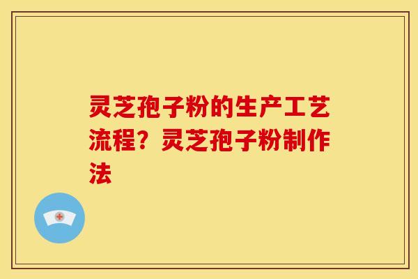 灵芝孢子粉的生产工艺流程?灵芝孢子粉制作法