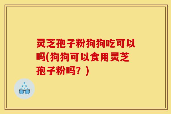 灵芝孢子粉狗狗吃可以吗(狗狗可以食用灵芝孢子粉吗?)