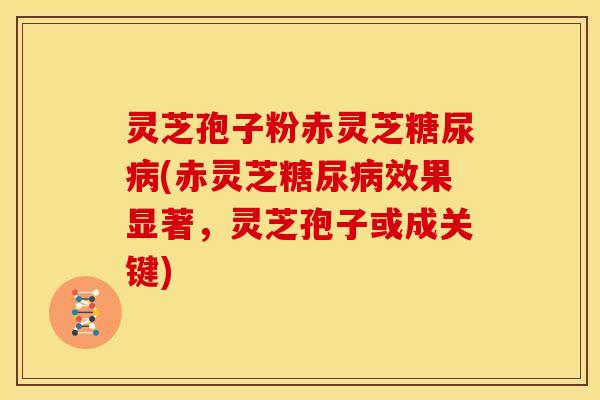 灵芝孢子粉赤灵芝糖尿病(赤灵芝糖尿病效果显著,灵芝孢子或成关键)