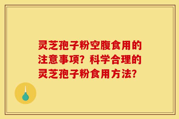 灵芝孢子粉空腹食用的注意事项?科学合理的灵芝孢子粉食用方法?