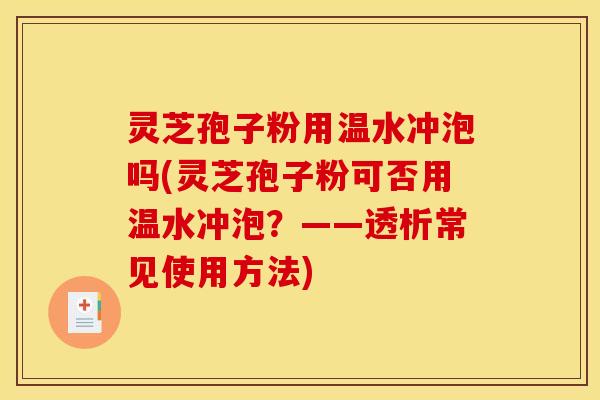 灵芝孢子粉用温水冲泡吗(灵芝孢子粉可否用温水冲泡?——透析常见使用方法)