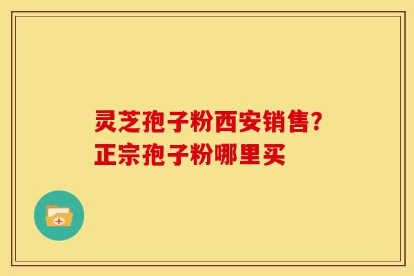 灵芝孢子粉西安销售？正宗孢子粉哪里买