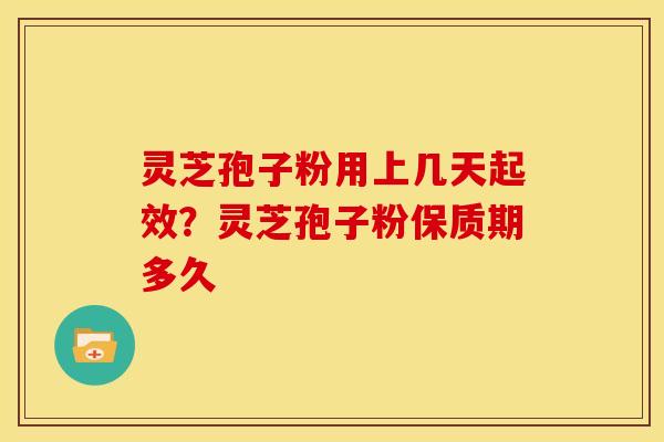 灵芝孢子粉用上几天起效？灵芝孢子粉保质期多久