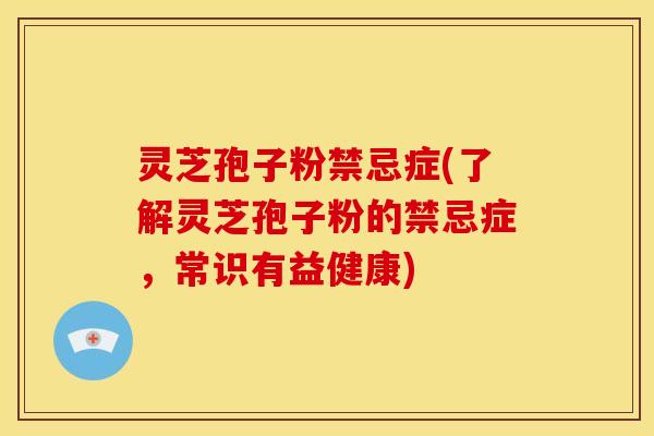 灵芝孢子粉禁忌症(了解灵芝孢子粉的禁忌症,常识有益健康)