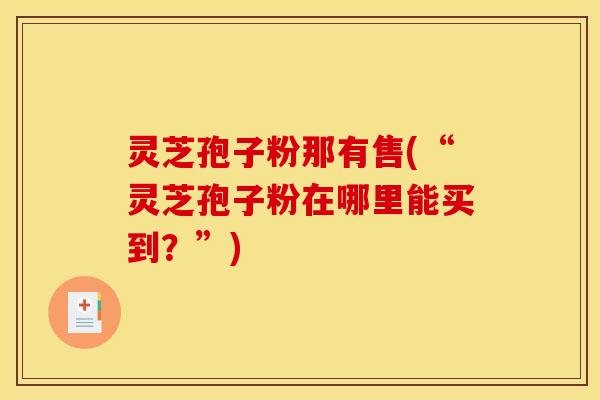 灵芝孢子粉那有售(“灵芝孢子粉在哪里能买到?”)
