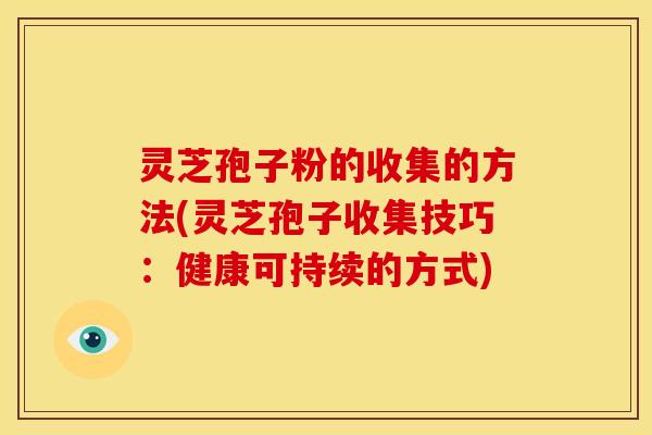灵芝孢子粉的收集的方法(灵芝孢子收集技巧:健康可持续的方式)