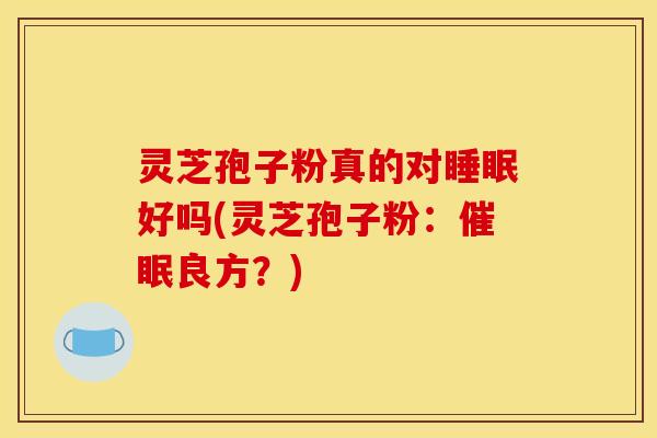 灵芝孢子粉真的对睡眠好吗(灵芝孢子粉:催眠良方?)