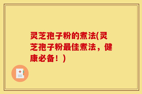 灵芝孢子粉的煮法(灵芝孢子粉最佳煮法,健康必备!)