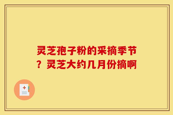 灵芝孢子粉的采摘季节？灵芝大约几月份摘啊