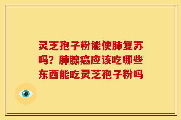 灵芝孢子粉能使肺复苏吗？肺腺癌应该吃哪些东西能吃灵芝孢子粉吗