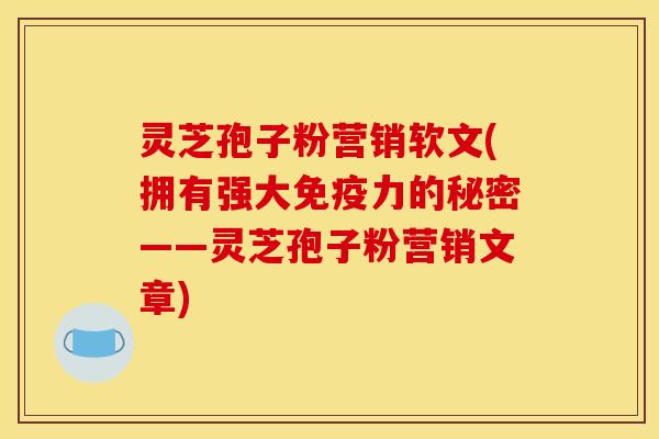灵芝孢子粉营销软文(拥有强大免疫力的秘密——灵芝孢子粉营销文章)