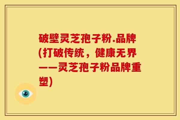 破壁灵芝孢子粉.品牌(打破传统，健康无界——灵芝孢子粉品牌重塑)