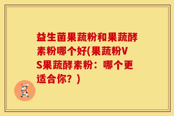 益生菌果蔬粉和果蔬酵素粉哪个好(果蔬粉VS果蔬酵素粉：哪个更适合你？)