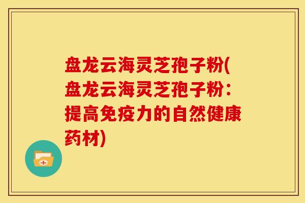 盘龙云海灵芝孢子粉(盘龙云海灵芝孢子粉:提高免疫力的自然健康药材)
