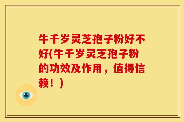 牛千岁灵芝孢子粉好不好(牛千岁灵芝孢子粉的功效及作用，值得信赖！)