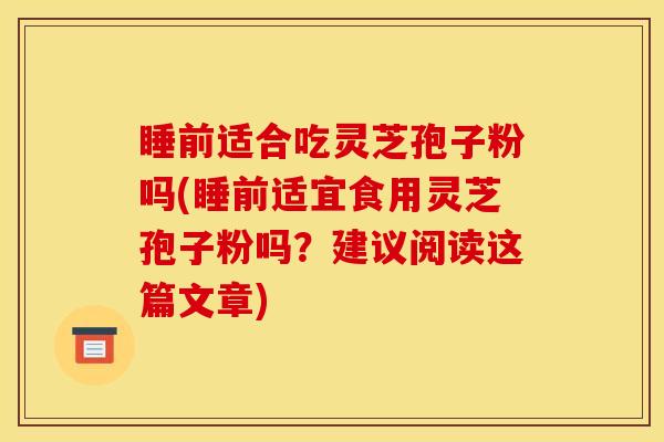 睡前适合吃灵芝孢子粉吗(睡前适宜食用灵芝孢子粉吗?建议阅读这篇文章)