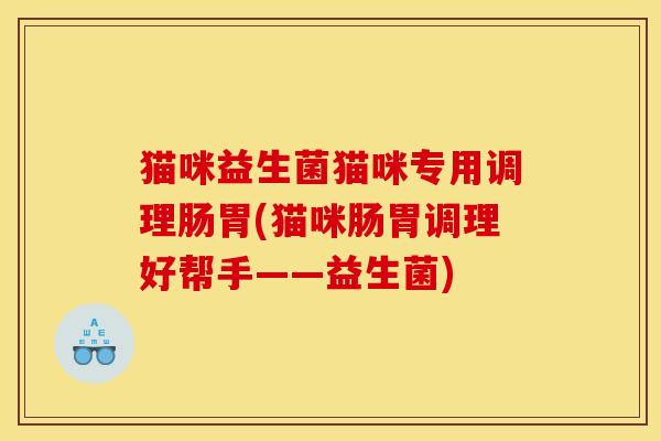 猫咪益生菌猫咪专用调理肠胃(猫咪肠胃调理好帮手——益生菌)