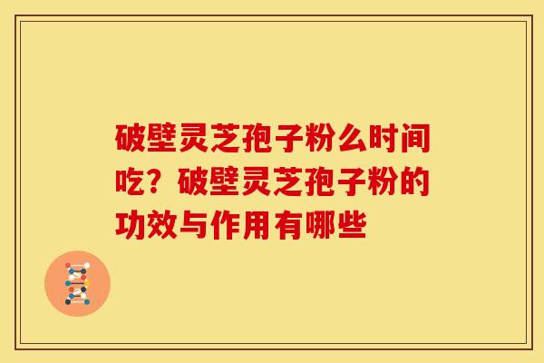 破壁灵芝孢子粉么时间吃?破壁灵芝孢子粉的功效与作用有哪些