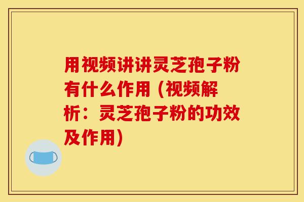 用视频讲讲灵芝孢子粉有什么作用 (视频解析:灵芝孢子粉的功效及作用)