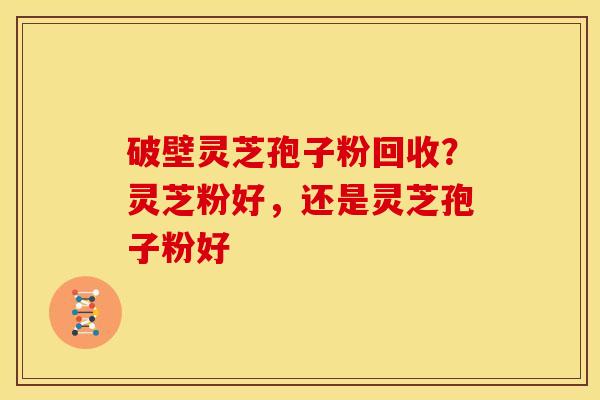 破壁灵芝孢子粉回收?灵芝粉好,还是灵芝孢子粉好