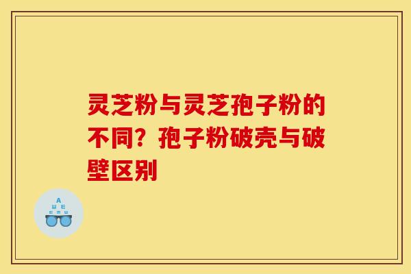 灵芝粉与灵芝孢子粉的不同？孢子粉破壳与破壁区别