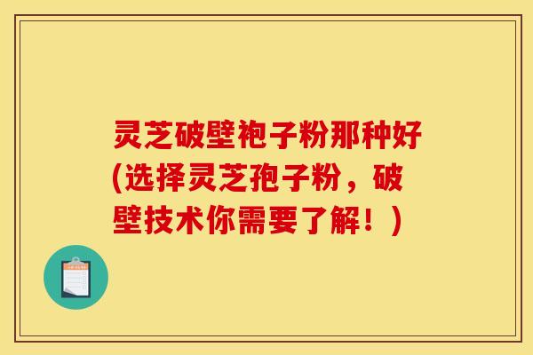 灵芝破壁袍子粉那种好(选择灵芝孢子粉，破壁技术你需要了解！)